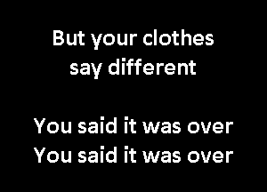 But your clothes
say different

You said it was over
You said it was over