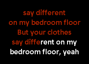 say different
on my bedroom floor
But your clothes
say different on my
bedroom floor, yeah