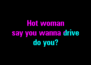 Hot woman

say you wanna drive
do you?