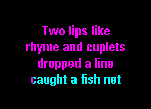 Two lips like
rhyme and cuplets

dropped a line
caught a fish net