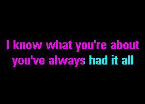 I know what you're about

you've always had it all