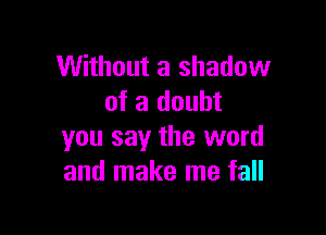 Without a shadow
of a doubt

you say the word
and make me fall