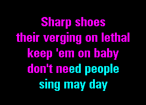 Sharp shoes
their verging on lethal

keep 'em on baby
don't need people
sing may day