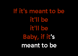 If it's meant to be
it'll be

it'll be
Baby, if it's
meant to be