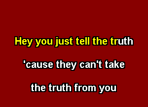 Hey you just tell the truth

'cause they can't take

the truth from you