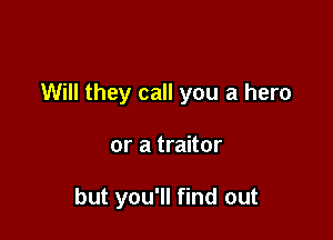 Will they call you a hero

or a traitor

but you'll find out