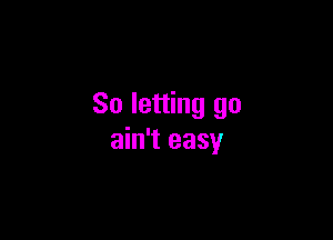 So letting go

ain't easy