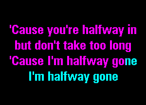 'Cause you're halfway in
but don't take too long
'Cause I'm halfway gone
I'm halfway gone