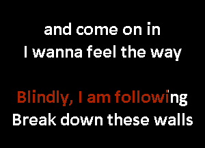 and come on in
lwanna feel the way

Blindly, I am following
Break down these walls