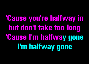 'Cause you're halfway in
but don't take too long
'Cause I'm halfway gone
I'm halfway gone