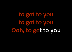 to get to you
to get to you

Ooh, to get to you