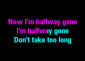 Now I'm halfway gone

I'm halfway gone
Don't take too long