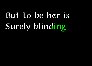 But to be her is
Surely blinding