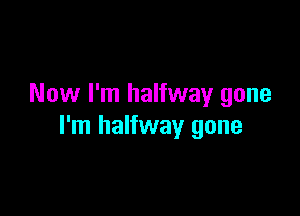 Now I'm halfway gone

I'm halfway gone