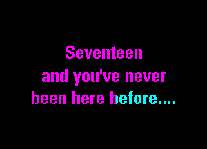 Seventeen

and you've never
been here before....