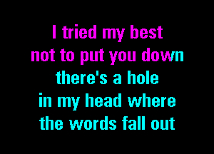 I tried my best
not to put you down

there's a hole
in my head where
the words fall out