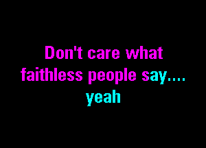 Don't care what

faithless people say....
yeah