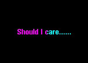 Should I care ......