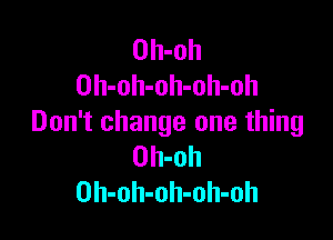 Oh-oh
Oh-oh-oh-oh-oh

Don't change one thing
Oh-oh
Oh-oh-oh-oh-oh