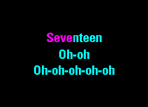 Seventeen

Oh-oh
Oh-oh-oh-oh-oh