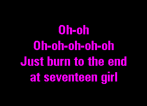 Oh-oh
Oh-oh-oh-oh-oh

Just burn to the end
at seventeen girl