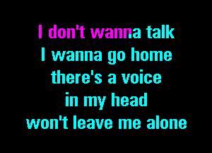 I don't wanna talk
I wanna go home

there's a voice
in my head
won't leave me alone