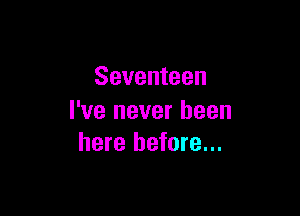 Seventeen

I've never been
here before...