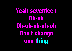 Yeah seventeen
Oh-oh

Oh-oh-oh-oh-oh
Don't change
one thing