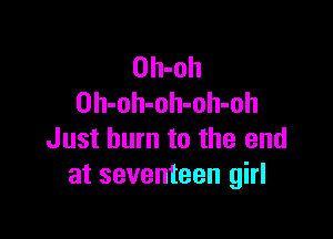 Oh-oh
Oh-oh-oh-oh-oh

Just burn to the end
at seventeen girl