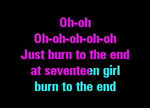 Oh-oh
Oh-oh-oh-oh-oh

Just burn to the end
at seventeen girl
burn to the end