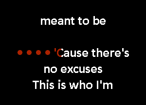 meant to be

0 0 0 0 'Cause there's
no excuses
This is who I'm