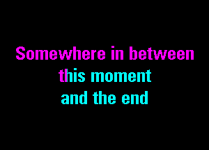 Somewhere in between

this moment
and the end