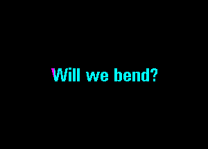 Will we bend?