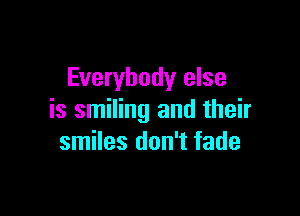 Everybody else

is smiling and their
smiles don't fade