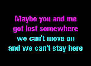 Maybe you and me
got lost somewhere

we can't move on
and we can't stay here