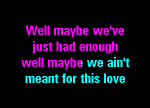 Well maybe we've
iust had enough

well maybe we ain't
meant for this love