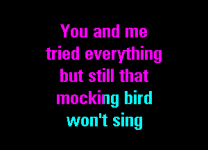 You and me
tried everything

but still that
mocking bird
won't sing