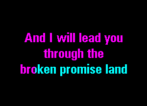 And I will lead you

through the
broken promise land