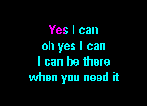 Yes I can
oh yes I can

I can be there
when you need it