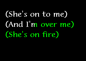 (She's on to me)
(And I'm over me)

(She's on fire)