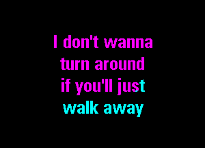I don't wanna
turn around

if you'll iust
walk away