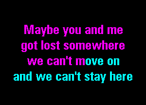 Maybe you and me
got lost somewhere

we can't move on
and we can't stay here