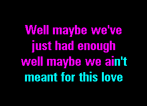 Well maybe we've
iust had enough

well maybe we ain't
meant for this love