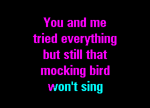 You and me
tried everything

but still that
mocking bird
won't sing