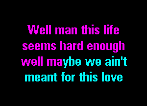 Well man this life
seems hard enough

well maybe we ain't
meant for this love