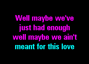 Well maybe we've
iust had enough

well maybe we ain't
meant for this love