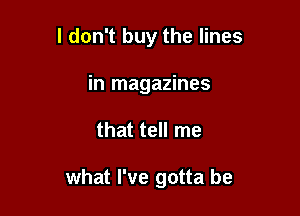 I don't buy the lines
in magazines

that tell me

what I've gotta be