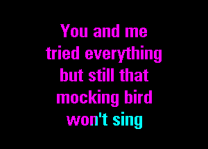 You and me
tried everything

but still that
mocking bird
won't sing