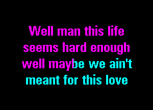 Well man this life
seems hard enough

well maybe we ain't
meant for this love