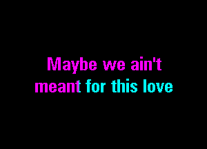 Maybe we ain't

meant for this love